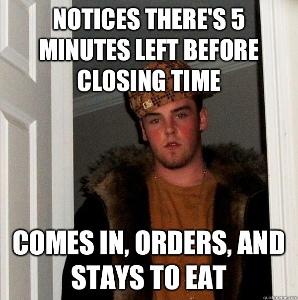 Notices there's 5 minutes left before closing time comes in, orders, and stays to eat  Scumbag Steve