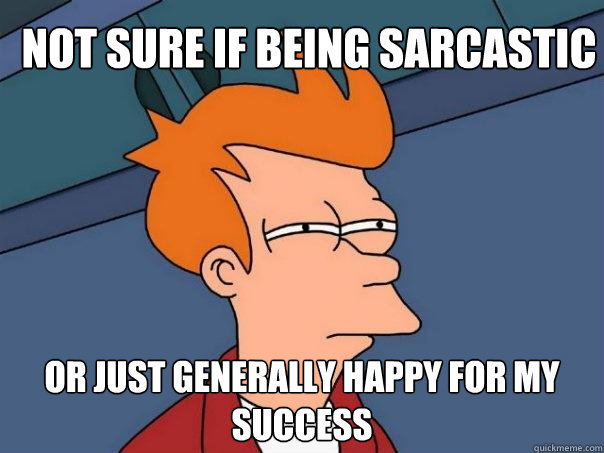 Not sure if being sarcastic  Or just generally happy for my success    Futurama Fry