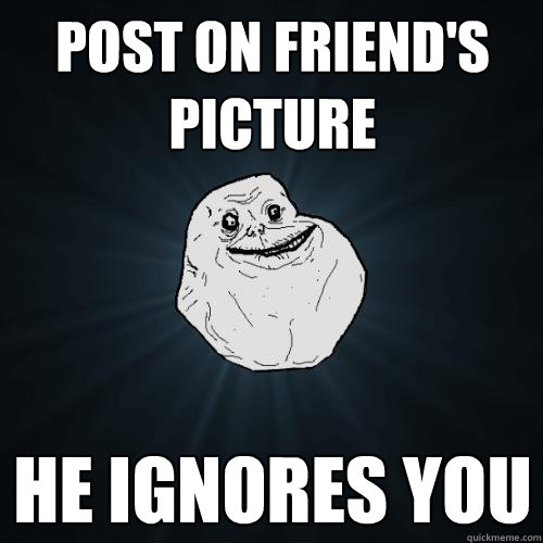 post on friend's picture he ignores you  Forever Alone