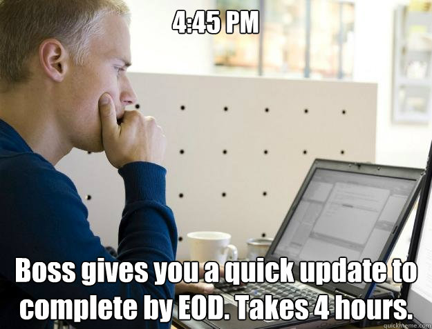 4:45 PM Boss gives you a quick update to complete by EOD. Takes 4 hours.  Programmer