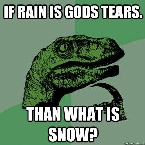 If rain is Gods tears. than what is snow?  Philosoraptor