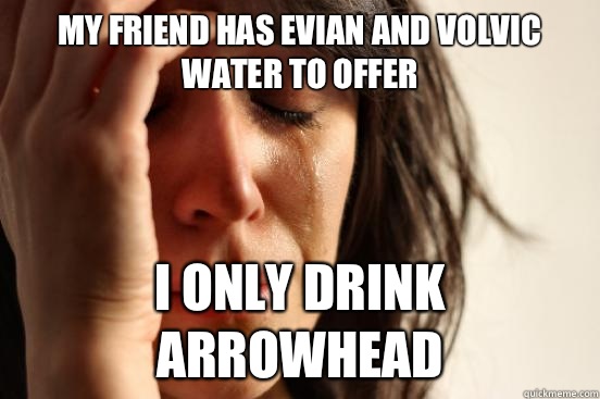 My friend has Evian and Volvic water to offer I only drink Arrowhead - My friend has Evian and Volvic water to offer I only drink Arrowhead  First World Problems