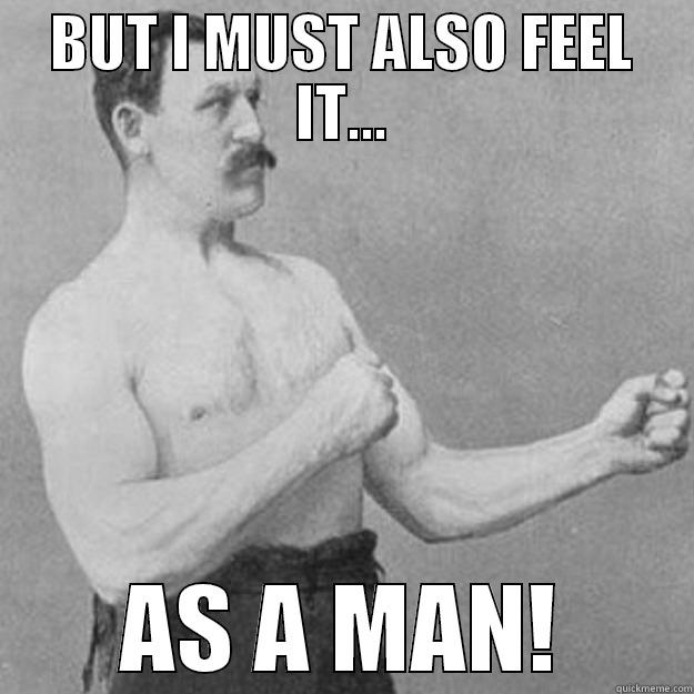 BUT I MUST ALSO FEEL IT... AS A MAN! overly manly man