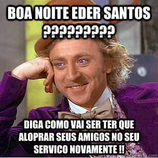 Boa Noite EDer Santos ????????? Diga como vai ser ter que aloprar seus amigos no seu servico novamente !!  Condescending Wonka