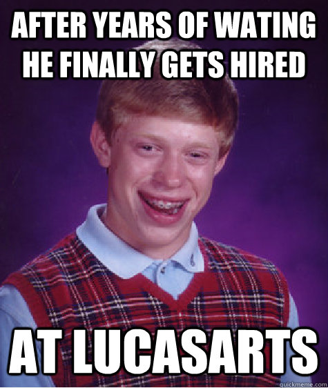 after years of wating he Finally gets Hired At lucasarts  Bad Luck Brian