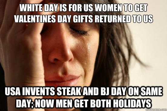 White day is for us women to get Valentines day gifts returned to us USA invents steak and BJ day on same day; now men get both holidays  First World Problems