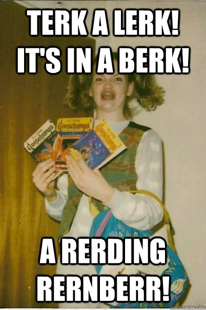 TERK A LERK! IT'S IN A BERK! A RERDING RERNBERR!  BERKS