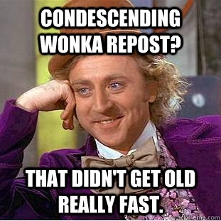 Condescending Wonka repost? That didn't get old really fast.  Condescending Wonka