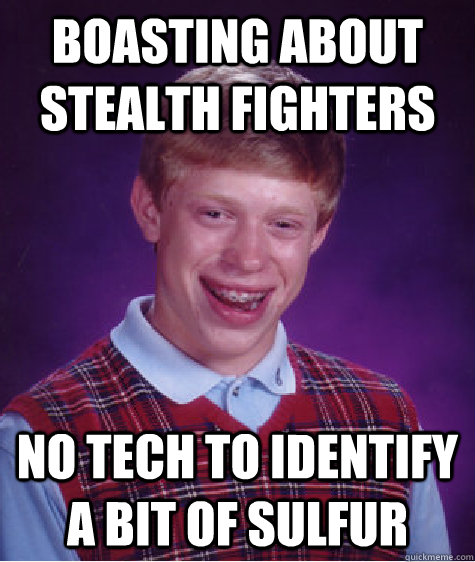 boasting about stealth fighters  no tech to identify a bit of sulfur  Bad Luck Brian