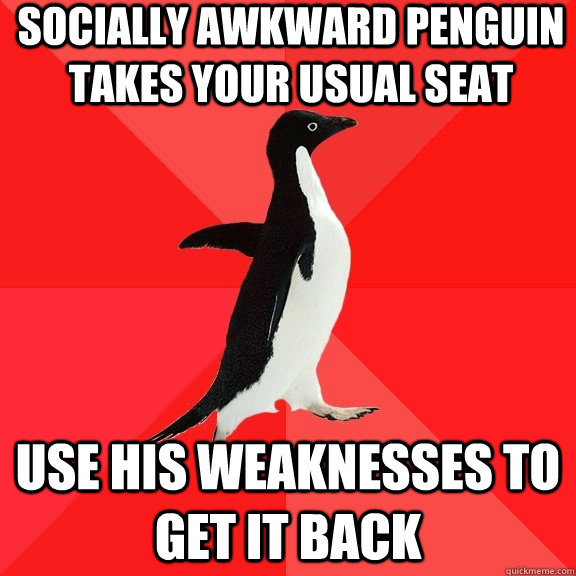 socially awkward penguin takes your usual seat use his weaknesses to get it back  Socially Awesome Penguin