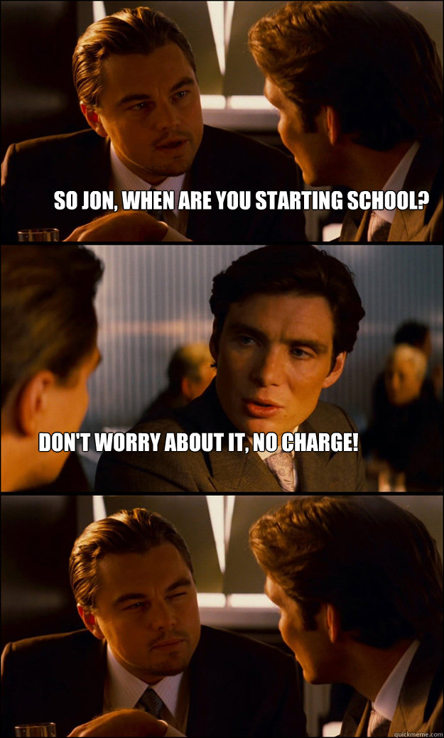 So Jon, When are you starting school? Don't Worry about it, No Charge!  Inception