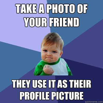 take a photo of your friend They use it as their profile picture  Success Kid