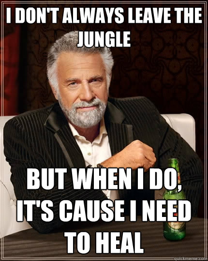 I don't always leave the jungle but when I do, it's cause I need to heal  The Most Interesting Man In The World