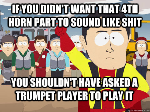 if you didn't want that 4th horn part to sound like shit you shouldn't have asked a trumpet player to play it  Captain Hindsight