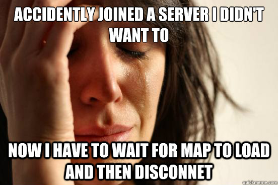 Accidently joined a server I didn't want to now I have to wait for map to load and then disconnet  First World Problems