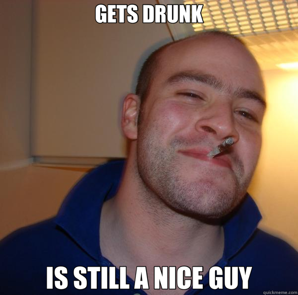 GETS DRUNK IS STILL A NICE GUY  Good Guy Greg 