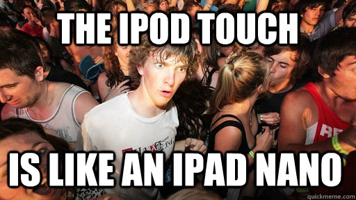 The ipod touch  Is like an ipad nano  Sudden Clarity Clarence