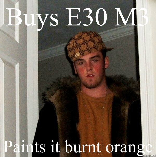 Buys E30 M3 Paints it burnt orange - Buys E30 M3 Paints it burnt orange  Scumbag Steve