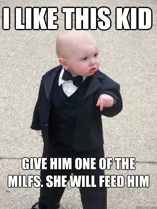 I like this kid Give him one of the milfs. She will feed him tonight  Baby Godfather