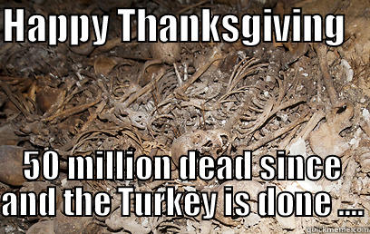 HAPPY THANKSGIVING    50 MILLION DEAD SINCE AND THE TURKEY IS DONE .... Misc