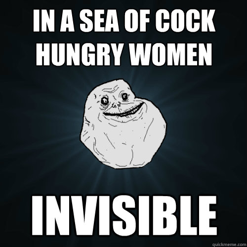 In A Sea Of Cock Hungry Women Invisible  Forever Alone