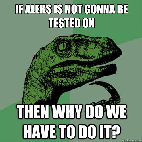 If ALEKS is not gonna be tested on Then why do we have to do it? - If ALEKS is not gonna be tested on Then why do we have to do it?  Philosoraptor