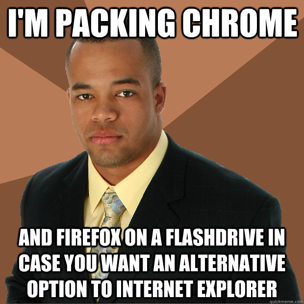 i'm packing chrome and firefox on a flashdrive in case you want an alternative option to internet explorer  Successful Black Man