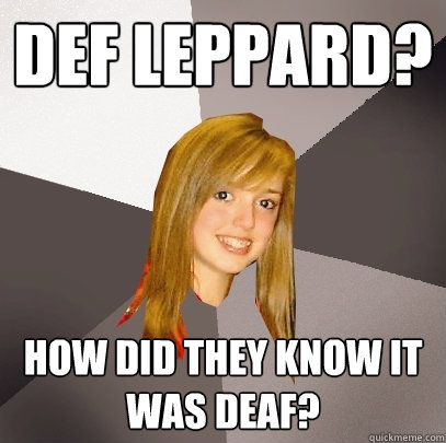 DEF LEPPARD? how did they know it was deaf?  Musically Oblivious 8th Grader