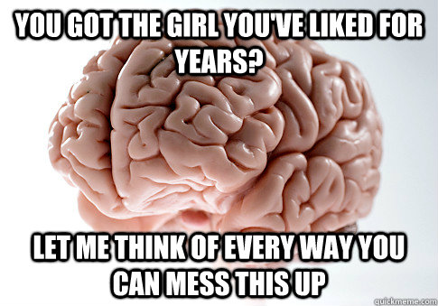 You got the girl you've liked for years? Let me think of every way you can mess this up  Scumbag Brain