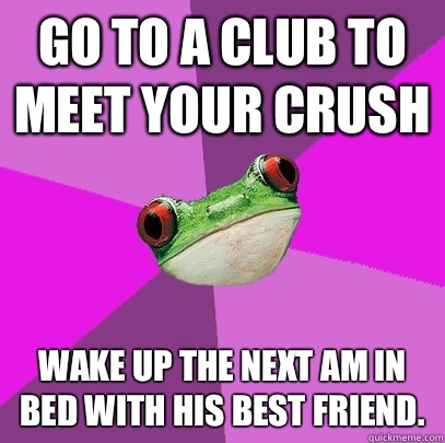 Go to a club to meet your crush Wake up the next AM in bed with his best friend.  Foul Bachelorette Frog