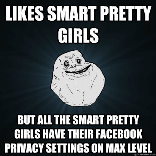 likes smart pretty girls but all the smart pretty girls have their facebook privacy settings on max level  Forever Alone