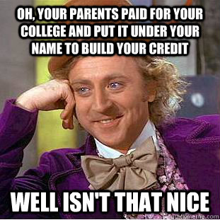 Oh, your parents paid for your college and put it under your name to build your credit Well isn't that nice  Condescending Wonka