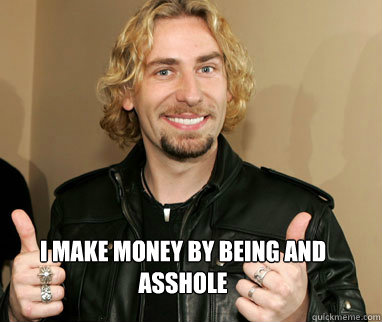 I make money by being and asshole   Nickelback