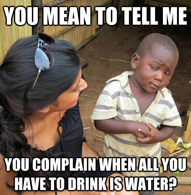 You mean to tell me you complain when all you have to drink is water? - You mean to tell me you complain when all you have to drink is water?  Skeptical Third World Child