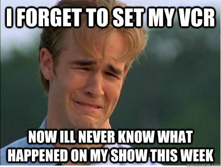 I forget to set my vcr now ill never know what happened on my show this week - I forget to set my vcr now ill never know what happened on my show this week  1990s Problems