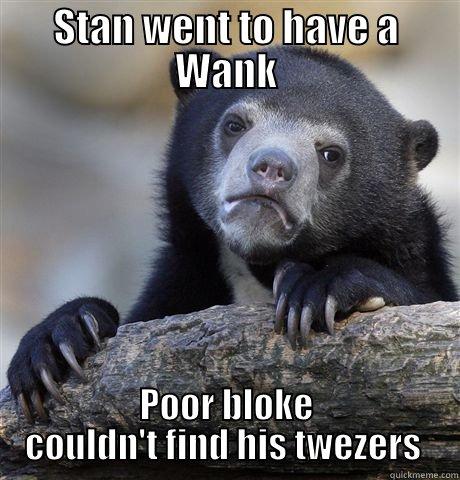 STAN WENT TO HAVE A WANK POOR BLOKE COULDN'T FIND HIS TWEZERS  Confession Bear