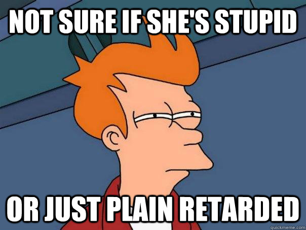 not sure if she's stupid or just plain retarded  Futurama Fry