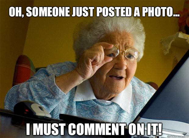 OH, SOMEONE JUST POSTED A PHOTO... I MUST COMMENT ON IT!    Grandma finds the Internet