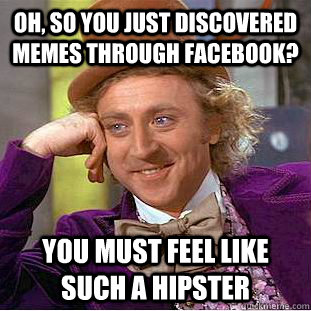 Oh, so you just discovered memes through facebook? you must feel like such a hipster  Condescending Wonka