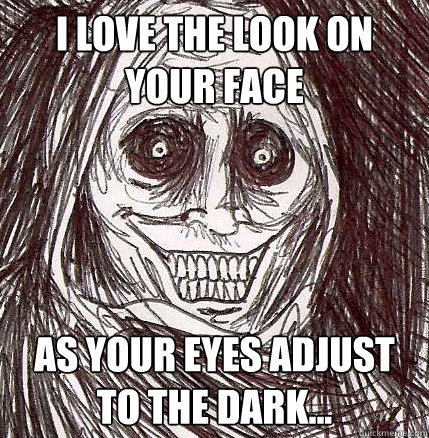 I love the look on your face as your eyes adjust to the dark...  