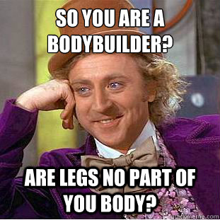 So you are a bodybuilder? Are legs no part of you body?  Condescending Wonka