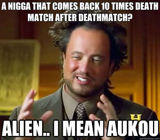 A Nigga that comes back 10 times death match after deathmatch? Alien.. I mean Aukou - A Nigga that comes back 10 times death match after deathmatch? Alien.. I mean Aukou  Ancient Aliens