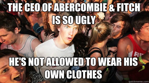 The CEO of Abercombie & fitch is so ugly
 he's not allowed to wear his own clothes  Sudden Clarity Clarence