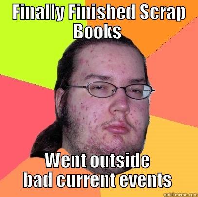 Bad current events -  FINALLY FINISHED SCRAP BOOKS WENT OUTSIDE BAD CURRENT EVENTS Butthurt Dweller