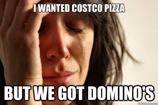 I wanted costco pizza but we got domino's - I wanted costco pizza but we got domino's  First World Problems