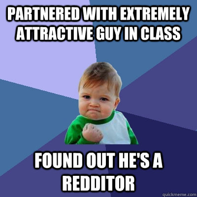 Partnered with extremely attractive guy in class found out he's a redditor  Success Kid