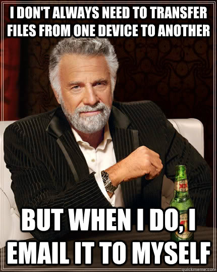 I don't always need to transfer files from one device to another but when I do, i email it to myself - I don't always need to transfer files from one device to another but when I do, i email it to myself  The Most Interesting Man In The World