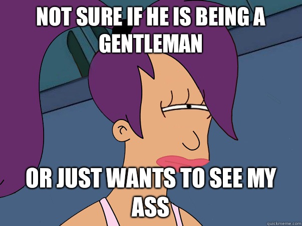 Not sure if he is being a gentleman Or just wants to see my ass  Leela Futurama