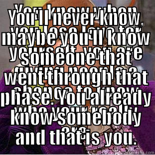 Lover Boy - YOU KNOW WHEN YOU LOSE LOVE FOR YOURSELF, YOU ARE GIVING PEOPLE A CHANCE TO KNOW WHO YOUR REALLY ARE. YOU'LL NEVER KNOW, MAYBE YOU'LL KNOW SOMEONE THAT WENT THROUGH THAT PHASE. YOU ALREADY KNOW SOMEBODY AND THAT IS YOU. Creepy Wonka