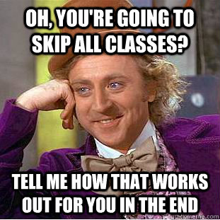 oh, you're going to skip all classes? Tell me how that works out for you in the end  Creepy Wonka